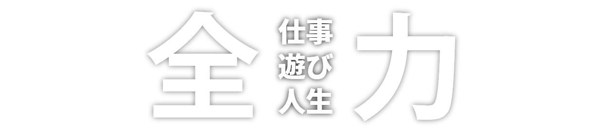 “全力・仕事もプライベートも人生。どうせなら全部全力！！